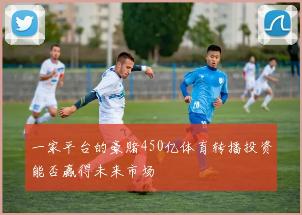 一家平台的豪赌450亿体育转播投资能否赢得未来市场