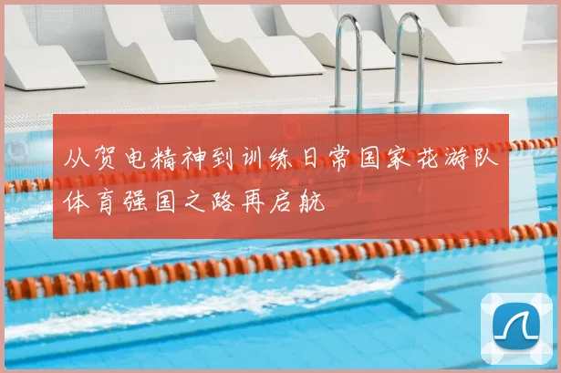 从贺电精神到训练日常国家花游队体育强国之路再启航