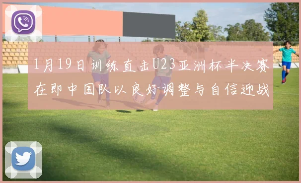 1月19日训练直击U23亚洲杯半决赛在即中国队以良好调整与自信迎战