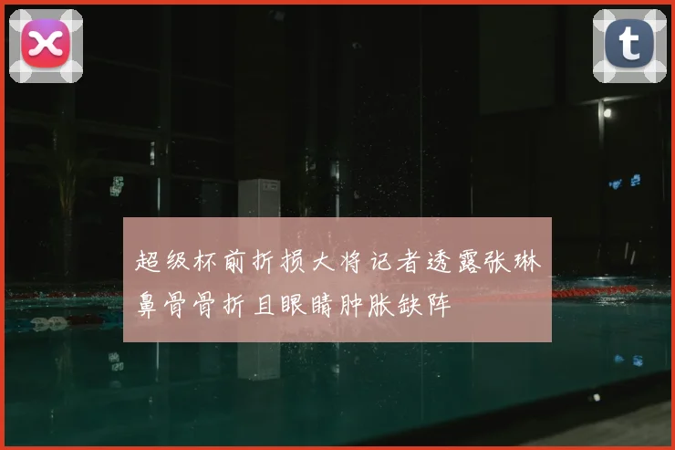 超级杯前折损大将记者透露张琳芃鼻骨骨折且眼睛肿胀缺阵