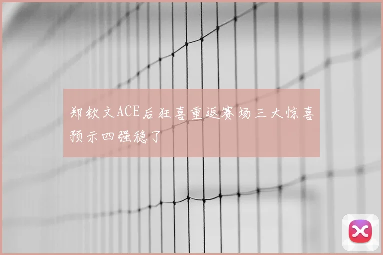 郑钦文ACE后狂喜重返赛场三大惊喜预示四强稳了