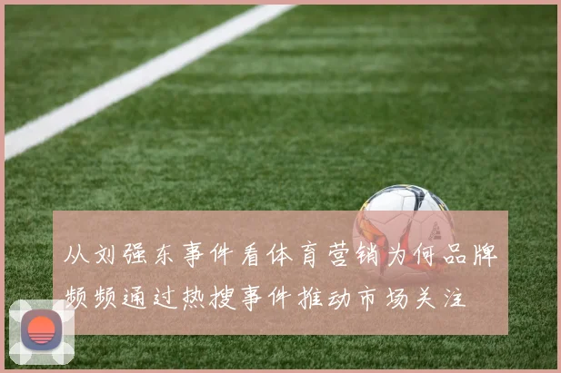 从刘强东事件看体育营销为何品牌频频通过热搜事件推动市场关注
