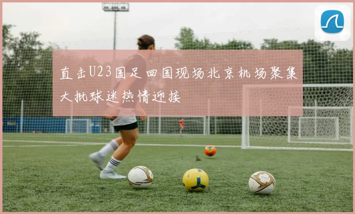 直击U23国足回国现场北京机场聚集大批球迷热情迎接