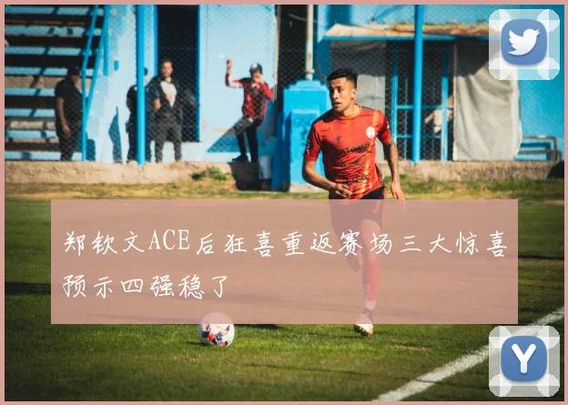 郑钦文ACE后狂喜重返赛场三大惊喜预示四强稳了