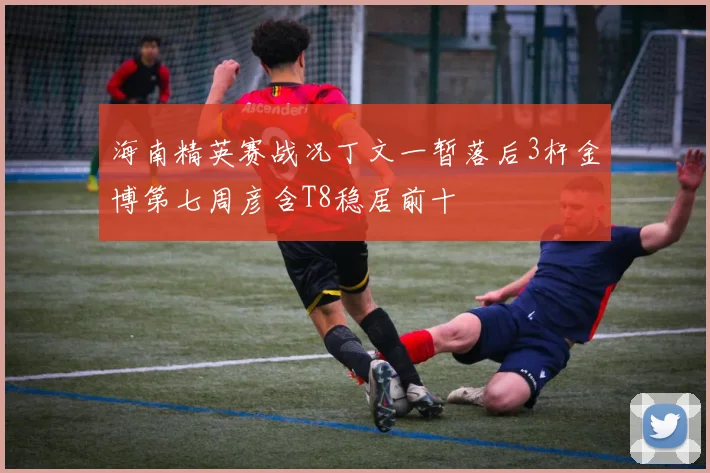海南精英赛战况丁文一暂落后3杆金博第七周彦含T8稳居前十