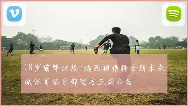 18岁前锋拉扬-梅西租借转会新未来城体育俱乐部官方正式公告
