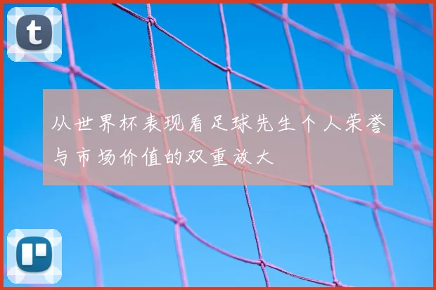 从世界杯表现看足球先生个人荣誉与市场价值的双重放大