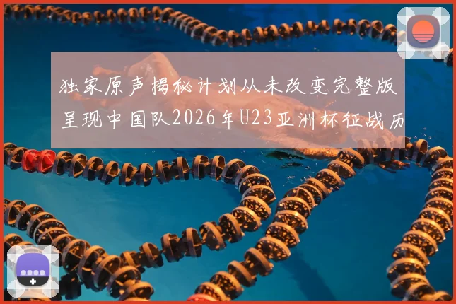 独家原声揭秘计划从未改变完整版呈现中国队2026年U23亚洲杯征战历程