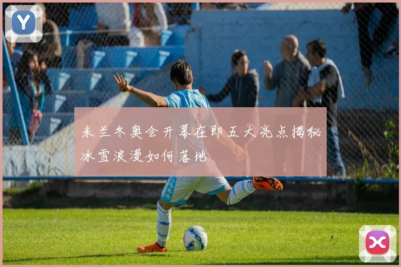 米兰冬奥会开幕在即五大亮点揭秘冰雪浪漫如何落地