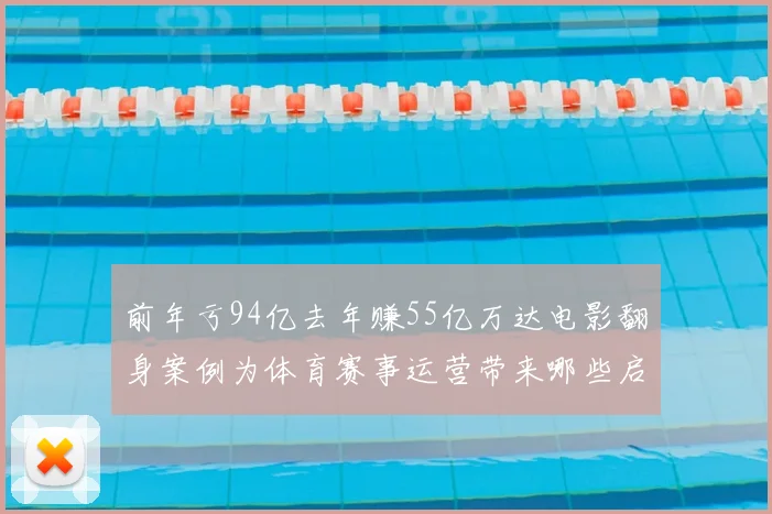 前年亏94亿去年赚55亿万达电影翻身案例为体育赛事运营带来哪些启发