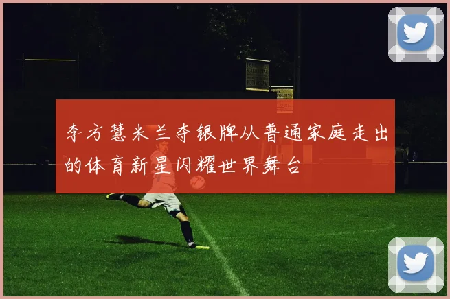 李方慧米兰夺银牌从普通家庭走出的体育新星闪耀世界舞台