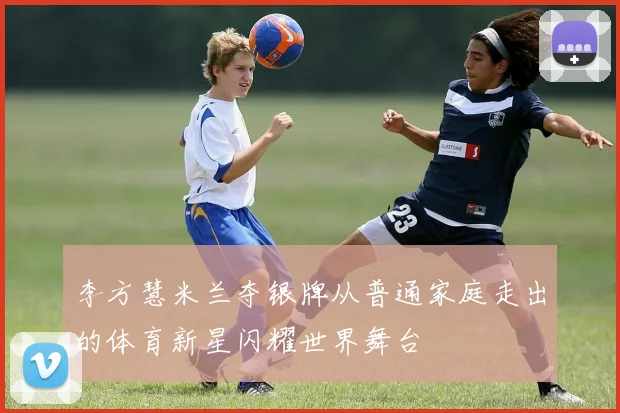 李方慧米兰夺银牌从普通家庭走出的体育新星闪耀世界舞台