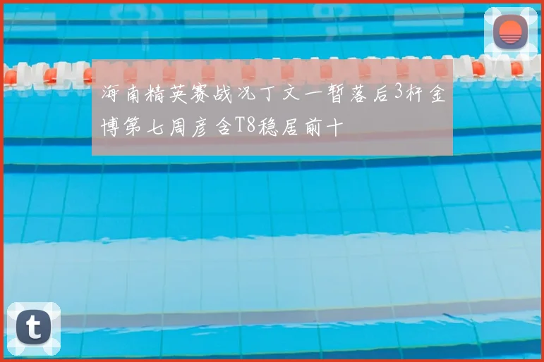 海南精英赛战况丁文一暂落后3杆金博第七周彦含T8稳居前十